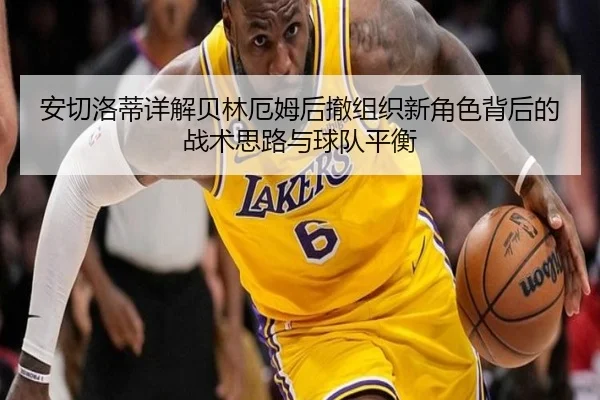 安切洛蒂详解贝林厄姆后撤组织新角色背后的战术思路与球队平衡