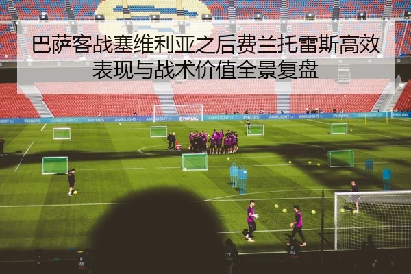 巴萨客战塞维利亚之后费兰托雷斯高效表现与战术价值全景复盘