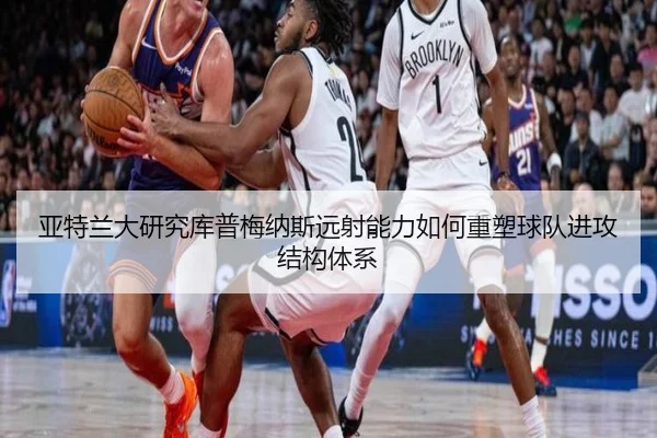 亚特兰大研究库普梅纳斯远射能力如何重塑球队进攻结构体系