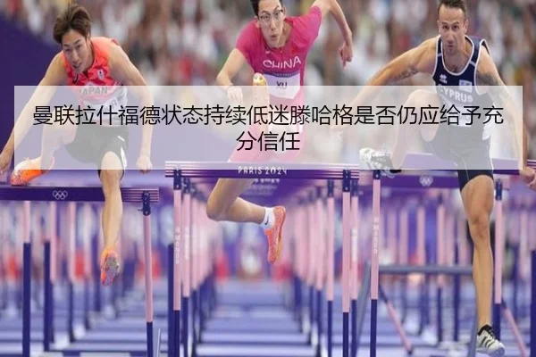 曼联拉什福德状态持续低迷滕哈格是否仍应给予充分信任