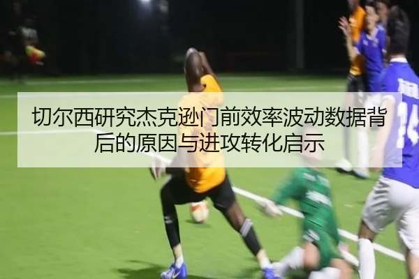 切尔西研究杰克逊门前效率波动数据背后的原因与进攻转化启示