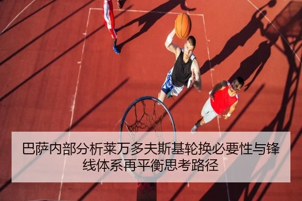 巴萨内部分析莱万多夫斯基轮换必要性与锋线体系再平衡思考路径