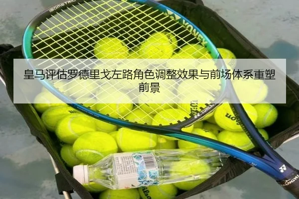 皇马评估罗德里戈左路角色调整效果与前场体系重塑前景
