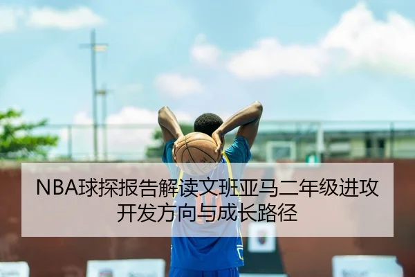 NBA球探报告解读文班亚马二年级进攻开发方向与成长路径